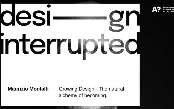 Teksti: 'design interrupted'. Alla: Maurizio Montalti, Growing Design - The natural alchemy of becoming. Aalto-yliopiston logo.
