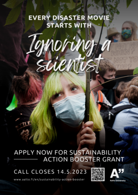 A green-haired young assumed femail with a surgical mask on her face is holding a tree sapling in the middle of a demonstration, looking slightly bored. Text displays: Every disaster movie starts with ignoring a scientist. Apply now for sustainability action booster grant. Call closes 14.5.2023. On the bottom of the poster there is a link to booster's web-page, QR-code and Aalto University logo.