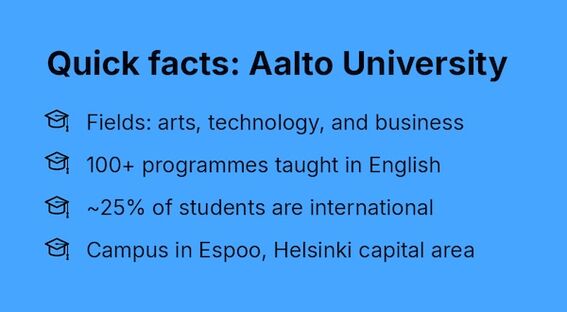 Quick facts: Aalto University
Fields: arts, technology, and business
100+ programmes taught in English
~25% of students are international
Campus in Espoo, Helsinki capital area