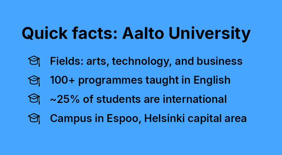 Quick facts about Aalto University:
arts, technology, business
100+ programmes in English
25% international students
Campus in Espoo, Helsinki capital area